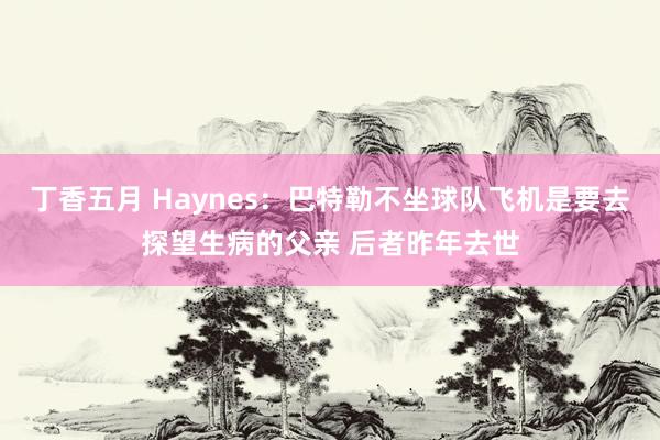 丁香五月 Haynes：巴特勒不坐球队飞机是要去探望生病的父亲 后者昨年去世