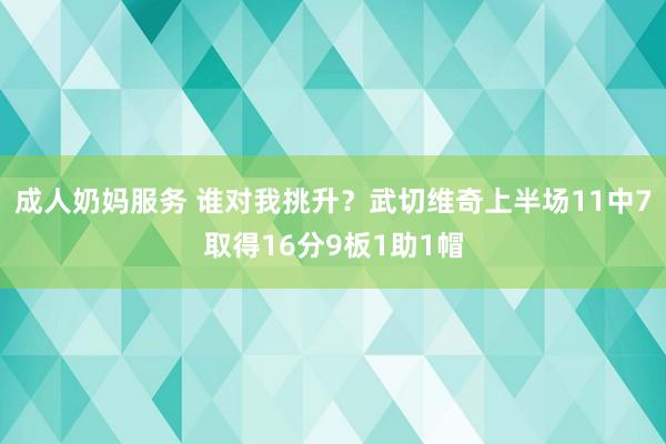 成人奶妈服务 谁对我挑升？武切维奇上半场11中7取得16分9板1助1帽