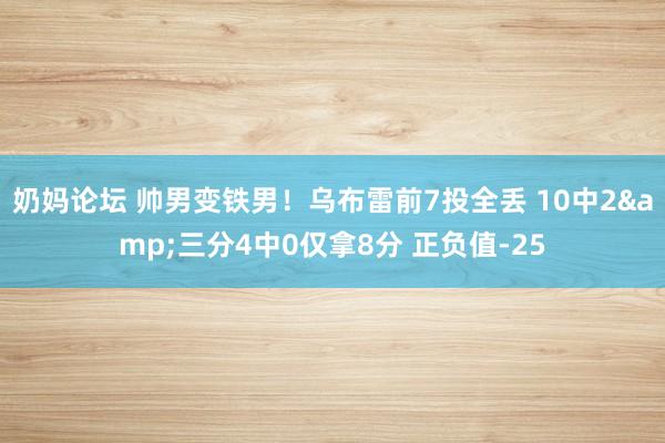 奶妈论坛 帅男变铁男！乌布雷前7投全丢 10中2&三分4中0仅拿8分 正负值-25