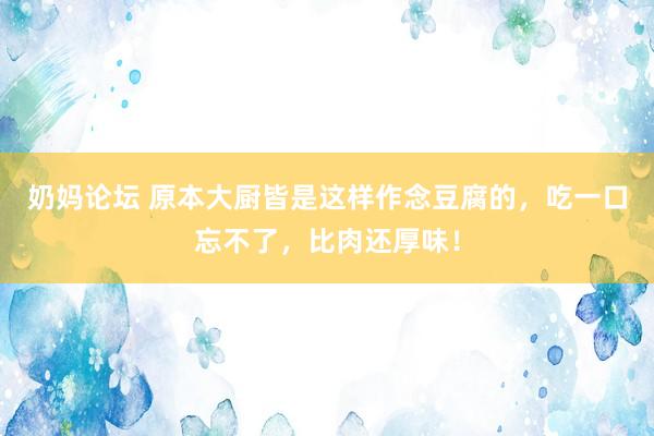 奶妈论坛 原本大厨皆是这样作念豆腐的，吃一口忘不了，比肉还厚味！