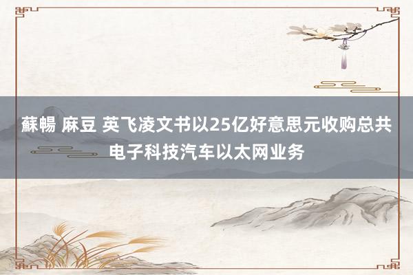 蘇暢 麻豆 英飞凌文书以25亿好意思元收购总共电子科技汽车以太网业务