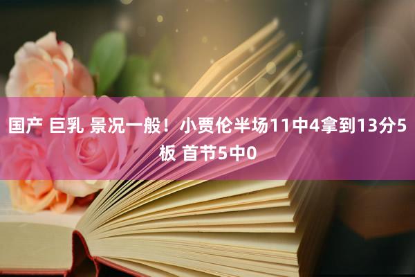 国产 巨乳 景况一般！小贾伦半场11中4拿到13分5板 首节5中0