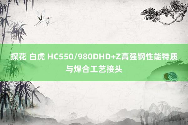 探花 白虎 HC550/980DHD+Z高强钢性能特质与焊合工艺接头