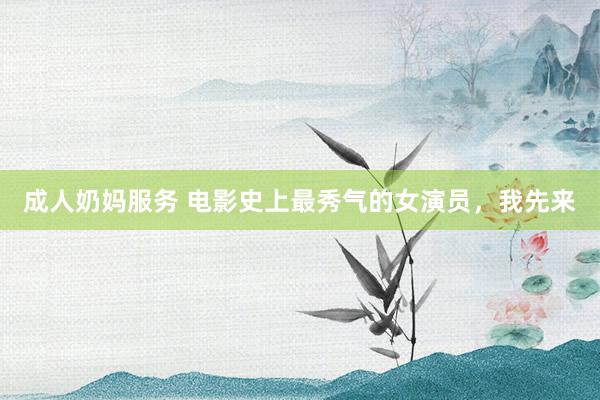 成人奶妈服务 电影史上最秀气的女演员，我先来